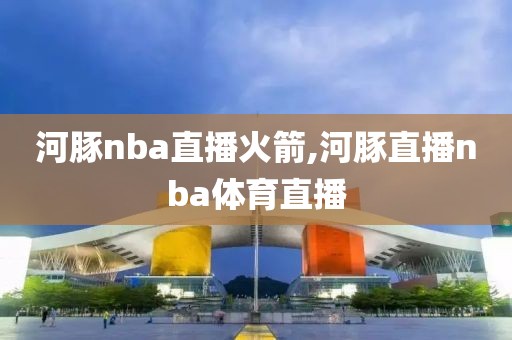 河豚nba直播火箭,河豚直播nba体育直播