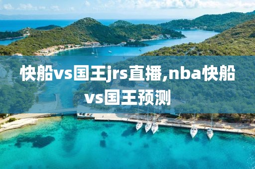 快船vs国王jrs直播,nba快船vs国王预测