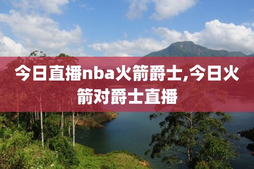 今日直播nba火箭爵士,今日火箭对爵士直播