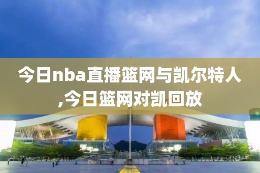 今日nba直播篮网与凯尔特人,今日篮网对凯回放