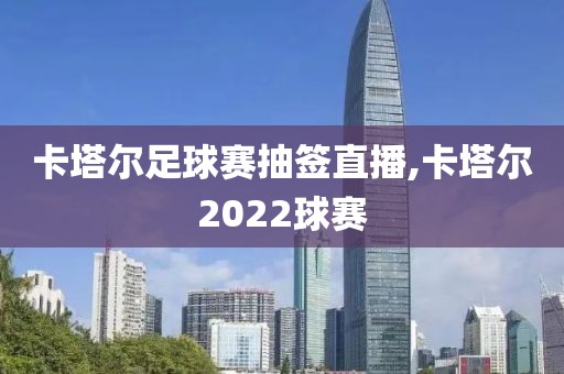 卡塔尔足球赛抽签直播,卡塔尔2022球赛