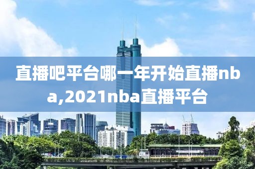 直播吧平台哪一年开始直播nba,2021nba直播平台