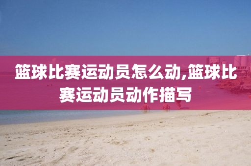 篮球比赛运动员怎么动,篮球比赛运动员动作描写