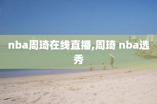 nba周琦在线直播,周琦 nba选秀