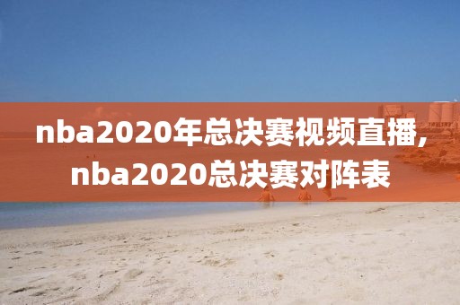 nba2020年总决赛视频直播,nba2020总决赛对阵表