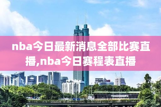 nba今日最新消息全部比赛直播,nba今日赛程表直播