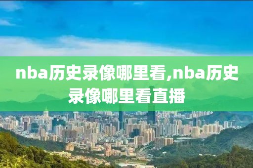 nba历史录像哪里看,nba历史录像哪里看直播