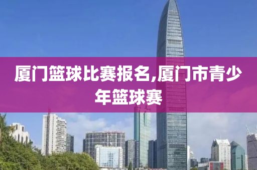 厦门篮球比赛报名,厦门市青少年篮球赛