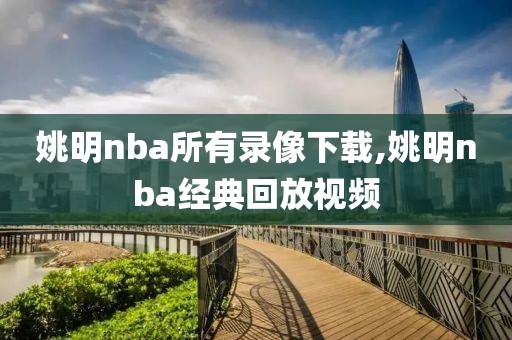 姚明nba所有录像下载,姚明nba经典回放视频