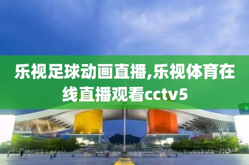 乐视足球动画直播,乐视体育在线直播观看cctv5