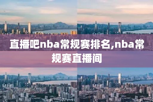 直播吧nba常规赛排名,nba常规赛直播间