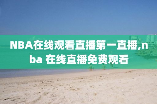 NBA在线观看直播第一直播,nba 在线直播免费观看