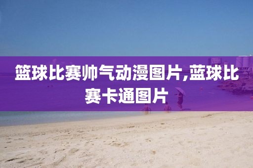 篮球比赛帅气动漫图片,蓝球比赛卡通图片