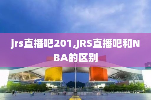 jrs直播吧201,JRS直播吧和NBA的区别