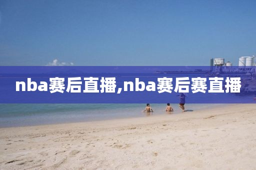 nba赛后直播,nba赛后赛直播