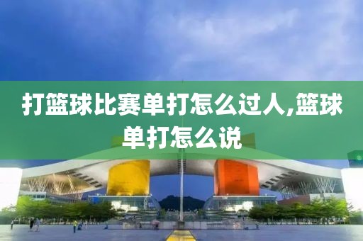 打篮球比赛单打怎么过人,篮球单打怎么说