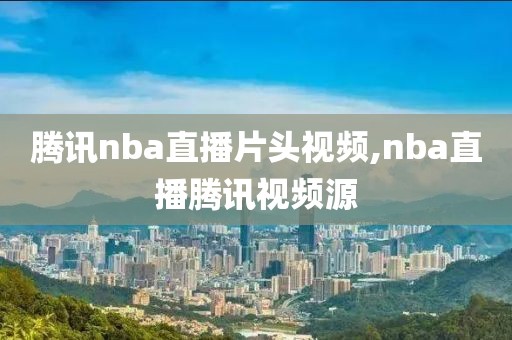 腾讯nba直播片头视频,nba直播腾讯视频源