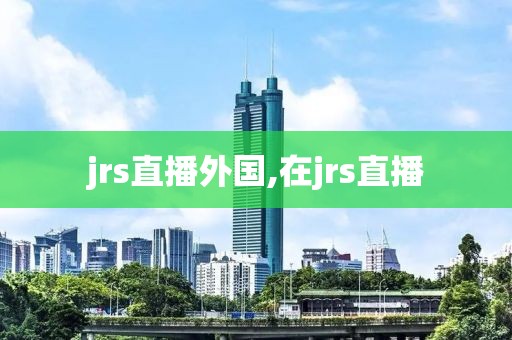 jrs直播外国,在jrs直播