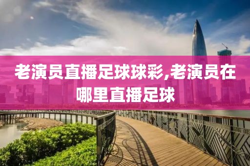 老演员直播足球球彩,老演员在哪里直播足球