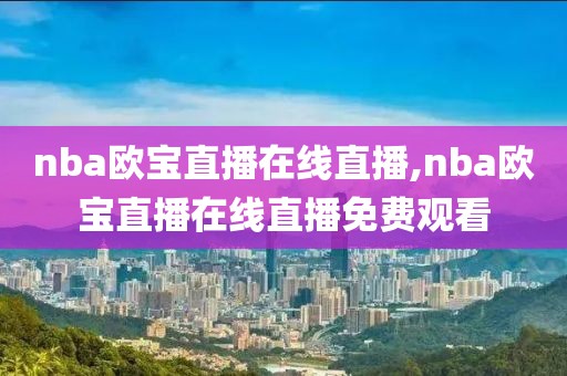 nba欧宝直播在线直播,nba欧宝直播在线直播免费观看