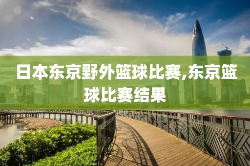 日本东京野外篮球比赛,东京篮球比赛结果