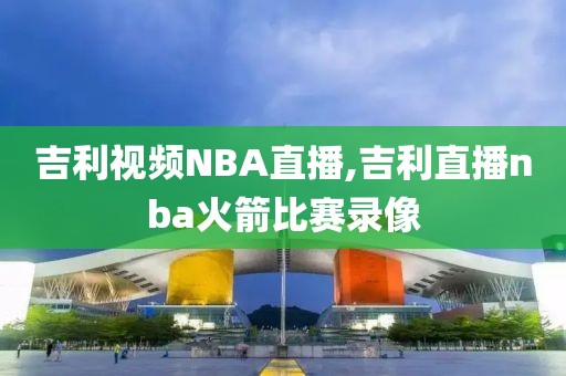 吉利视频NBA直播,吉利直播nba火箭比赛录像