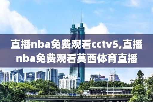 直播nba免费观看cctv5,直播nba免费观看莫西体育直播