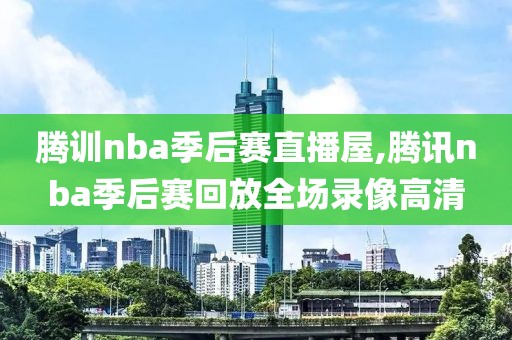 腾训nba季后赛直播屋,腾讯nba季后赛回放全场录像高清