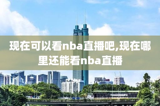 现在可以看nba直播吧,现在哪里还能看nba直播