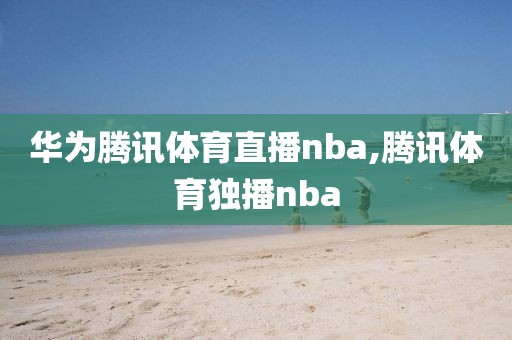 华为腾讯体育直播nba,腾讯体育独播nba