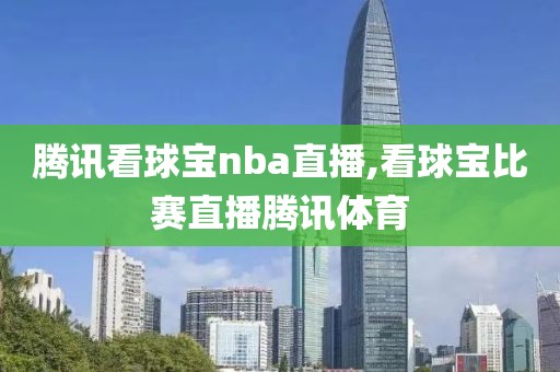 腾讯看球宝nba直播,看球宝比赛直播腾讯体育