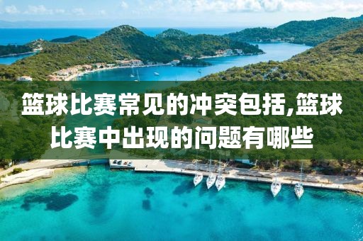 篮球比赛常见的冲突包括,篮球比赛中出现的问题有哪些