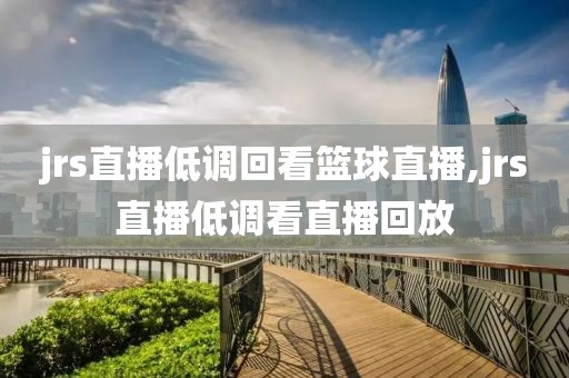 jrs直播低调回看篮球直播,jrs直播低调看直播回放