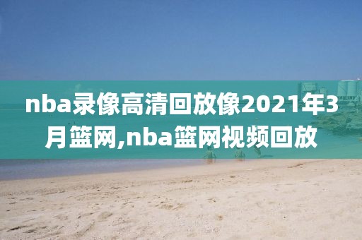 nba录像高清回放像2021年3月篮网,nba篮网视频回放