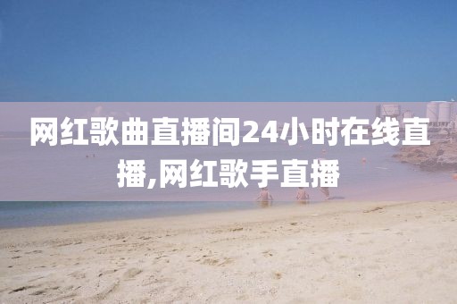 网红歌曲直播间24小时在线直播,网红歌手直播