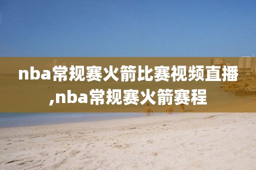 nba常规赛火箭比赛视频直播,nba常规赛火箭赛程