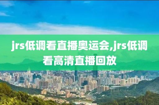 jrs低调看直播奥运会,jrs低调看高清直播回放