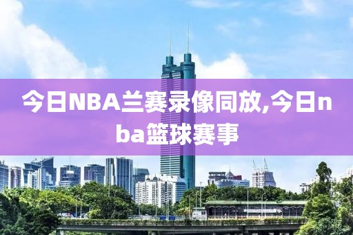 今日NBA兰赛录像同放,今日nba篮球赛事