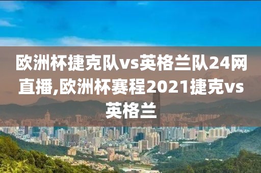 欧洲杯捷克队vs英格兰队24网直播,欧洲杯赛程2021捷克vs英格兰