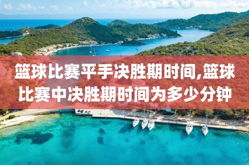 篮球比赛平手决胜期时间,篮球比赛中决胜期时间为多少分钟