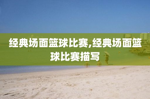 经典场面篮球比赛,经典场面篮球比赛描写