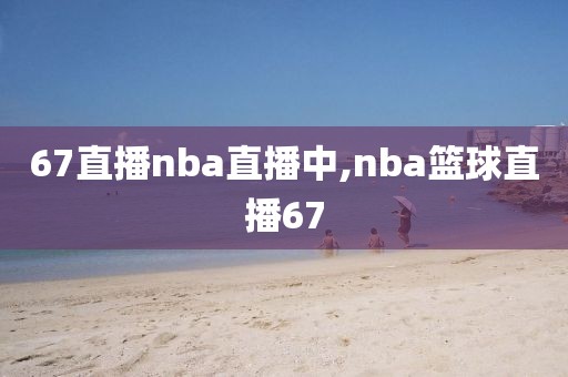 67直播nba直播中,nba篮球直播67