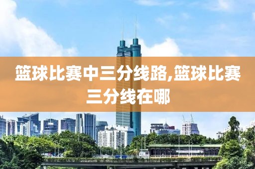篮球比赛中三分线路,篮球比赛三分线在哪