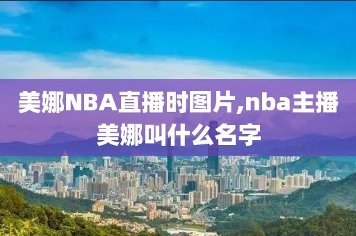 美娜NBA直播时图片,nba主播美娜叫什么名字