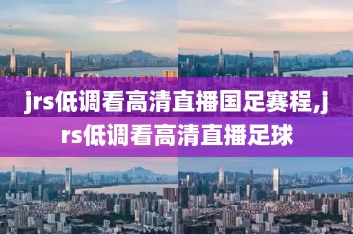 jrs低调看高清直播国足赛程,jrs低调看高清直播足球