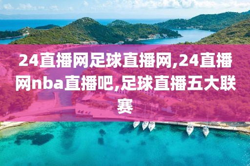 24直播网足球直播网,24直播网nba直播吧,足球直播五大联赛