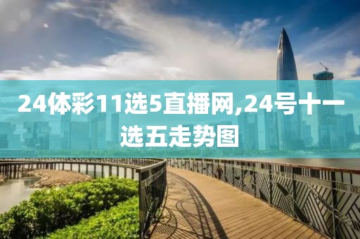 24体彩11选5直播网,24号十一选五走势图