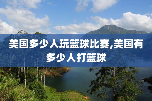 美国多少人玩篮球比赛,美国有多少人打篮球