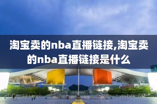 淘宝卖的nba直播链接,淘宝卖的nba直播链接是什么