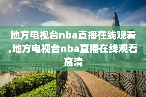 地方电视台nba直播在线观看,地方电视台nba直播在线观看高清